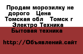 Продам морозилку не дорого › Цена ­ 6 000 - Томская обл., Томск г. Электро-Техника » Бытовая техника   